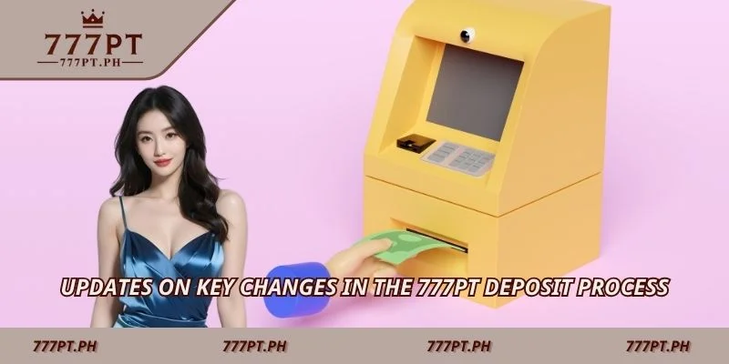Updates on key changes in the 777PT deposit process